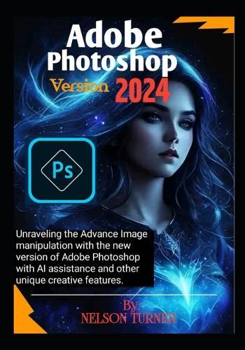 Adobe Photoshop Version 2024: Unraveling the Advance Image manipulation of the new version of Adobe Photo shop with AI assistance and other unique creative features