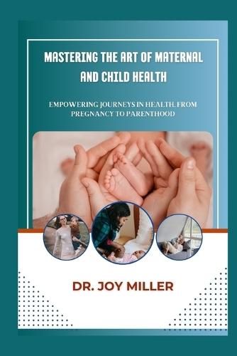 Mastering the Art of Maternal and Child Health: Empowering Journeys in Health, from Pregnancy to Parenthood