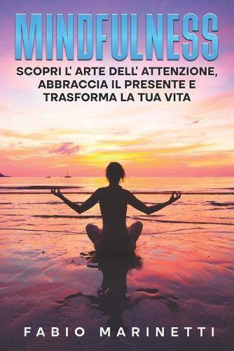 Mindfulness: Scopri l'arte dell'attenzione, abbraccia il presente e trasforma la tua vita.