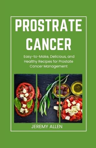 Prostrate cancer diet cookbook: Easy-to-Make, Delicious, and Healthy Recipes for Prostate Cancer Management