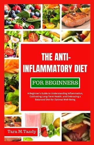 The Anti-Inflammatory Diet for Beginners: A Beginner's Guide to Understanding Inflammation, Cultivating Long-Term Health, and Embracing a Balanced Diet for Optimal Well-Being