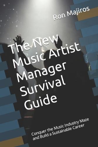 The New Artist Manager Survival Guide: Conquer the Music Industry Maze and Build a Sustainable Career