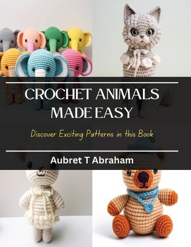 Crochet Animals Made Easy: Discover Exciting Patterns in this Book