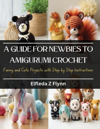 A Guide for Newbies to Amigurumi Crochet: Funny and Cute Projects with Step by Step Instructions