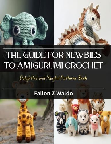 The Guide for Newbies to Amigurumi Crochet: Delightful and Playful Patterns Book