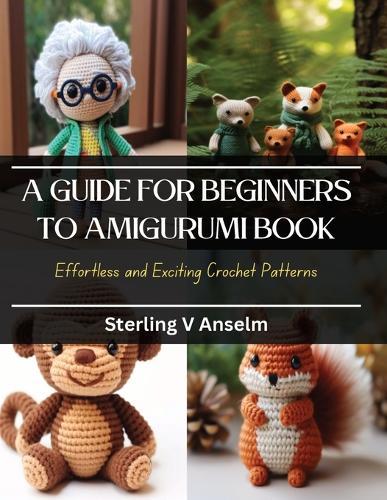 A Guide for Beginners to Amigurumi Book: Effortless and Exciting Crochet Patterns
