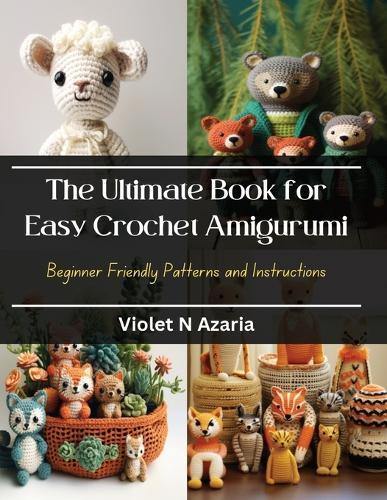 The Ultimate Book for Easy Crochet Amigurumi: Beginner Friendly Patterns and Instructions