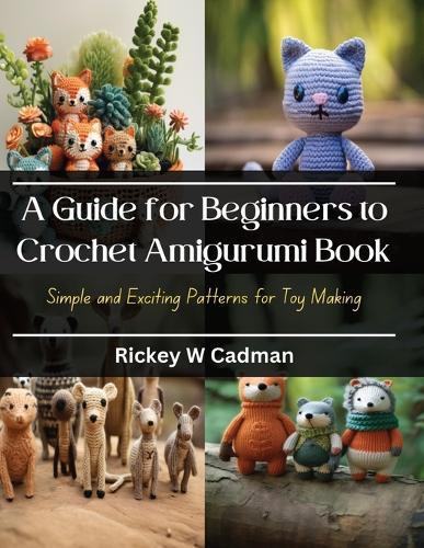 A Guide for Beginners to Crochet Amigurumi Book: Simple and Exciting Patterns for Toy Making