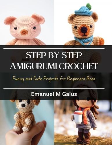 Step by Step Amigurumi Crochet: Funny and Cute Projects for Beginners Book