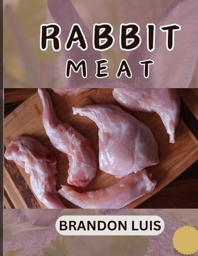 Rabbit Meat Guide for Beginners: Breeds of Meat Rabbit, Rabbit Processing, Selling Rabbit Meat to Restaurants, Preparing Rabbit Meat, Rabbit Meat Recipes, and FAQ's