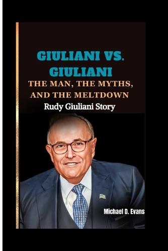 Giuliani vs. Giuliani: The Man, the Myths, and the Meltdown: Rudy Giuliani Story