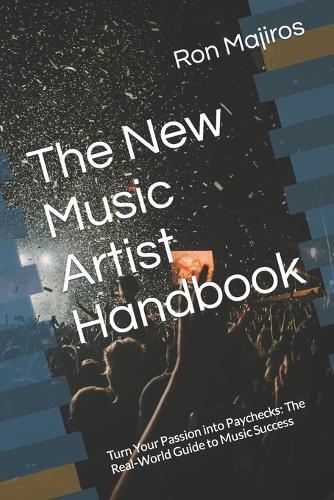 The New Music Artist Handbook: Turn Your Passion into Paychecks: The Real-World Guide to Music Success