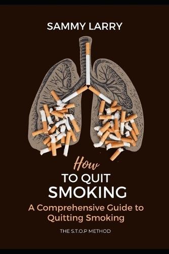 How to quit smoking: A Comprehensive Guide to Quitting Smoking, Recovering and Overcoming Addiction, bad habits and Reclaiming a Healthy, Smoke-Free Life