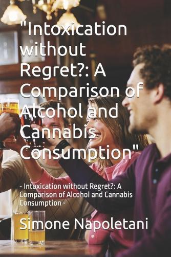 """Intoxication without Regret?": "A Comparison of Alcohol and Cannabis Consumption"" - Intoxication without Regret?: A Comparison of Alcohol and Cannabis Consumption -"