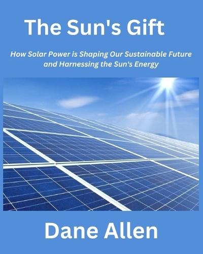 The Sun's Gift: How Solar Power is Shaping Our Sustainable Future and Harnessing the Sun's Energy