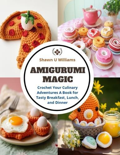 Amigurumi Magic: Crochet Your Culinary Adventures A Book for Tasty Breakfast, Lunch, and Dinner