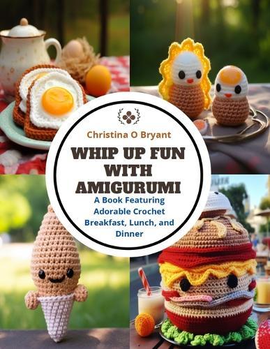 Whip Up Fun with Amigurumi: A Book Featuring Adorable Crochet Breakfast, Lunch, and Dinner