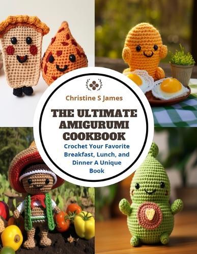 The Ultimate Amigurumi Cookbook: Crochet Your Favorite Breakfast, Lunch, and Dinner A Unique Book
