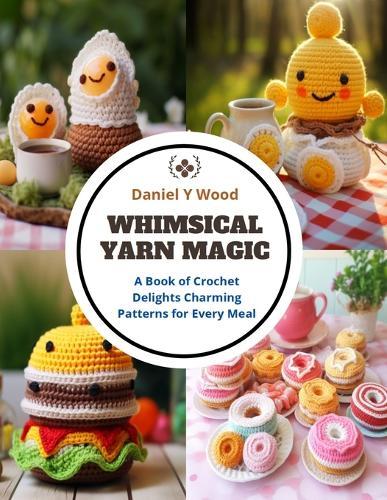 Whimsical Yarn Magic: A Book of Crochet Delights Charming Patterns for Every Meal