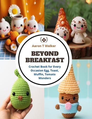 Beyond Breakfast: Crochet Book for Every Occasion Egg, Toast, Muffin, Tomato Wonders