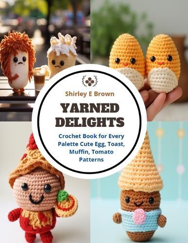 Yarned Delights: Crochet Book for Every Palette Cute Egg, Toast, Muffin, Tomato Patterns