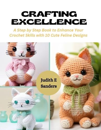 Crafting Excellence: A Step by Step Book to Enhance Your Crochet Skills with 10 Cute Feline Designs