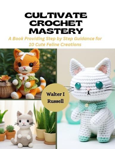 Cultivate Crochet Mastery: A Book Providing Step by Step Guidance for 10 Cute Feline Creations