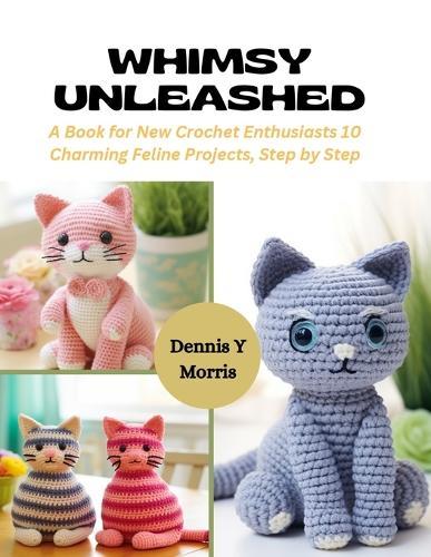 Whimsy Unleashed: A Book for New Crochet Enthusiasts 10 Charming Feline Projects, Step by Step