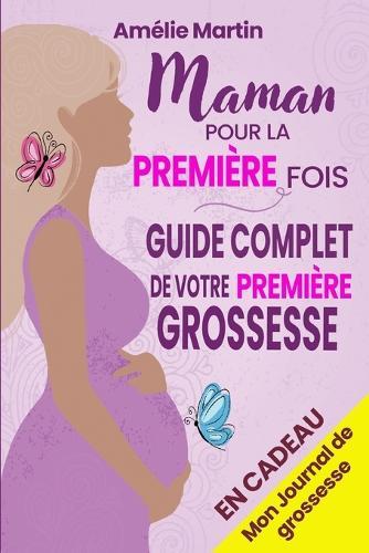 Maman pour la première fois: Tout ce que vous devez savoir pour votre première grossesse. Le guide complet et pratique de la conception à la naissance et la première année avec votre bébé