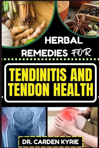 Herbal Remedies for Tendinitis and Tendon Health: Harnessing Herbal Power For Effective Healing, Lasting Relief And Optimal Wellness