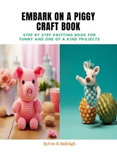 Embark on a Piggy Craft Book: Step by Step Knitting Book for Funny and One of a Kind Projects