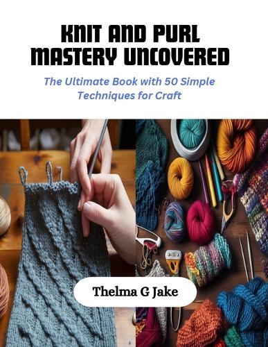 Knit and Purl Mastery Uncovered: The Ultimate Book with 50 Simple Techniques for Craft