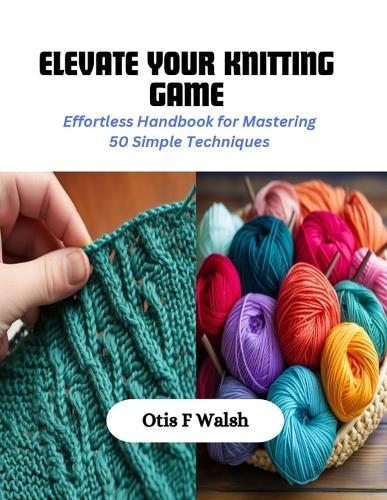 Elevate Your Knitting Game: Effortless Handbook for Mastering 50 Simple Techniques