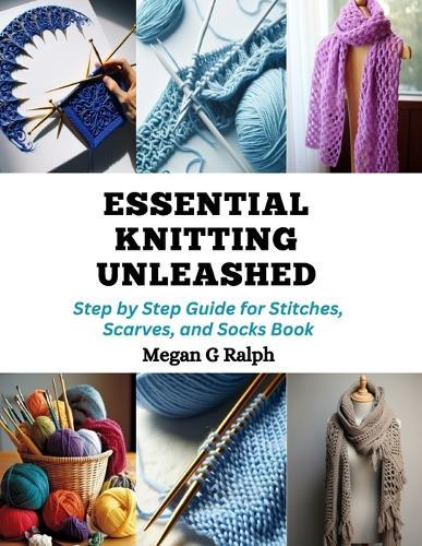 Essential Knitting Unleashed: Step by Step Guide for Stitches, Scarves, and Socks Book
