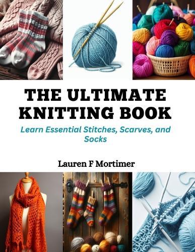 The Ultimate Knitting Book: Learn Essential Stitches, Scarves, and Socks