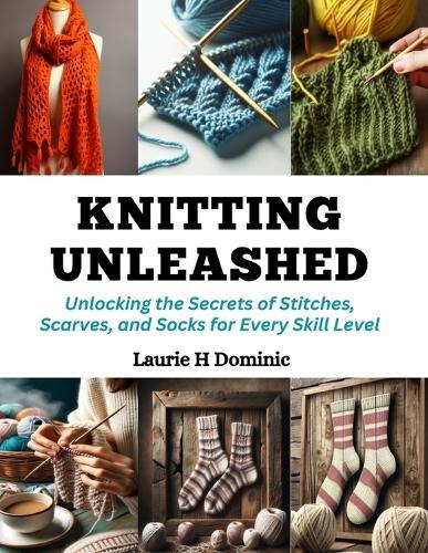 Knitting Unleashed: Unlocking the Secrets of Stitches, Scarves, and Socks for Every Skill Level