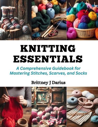 Knitting Essentials: A Comprehensive Guidebook for Mastering Stitches, Scarves, and Socks