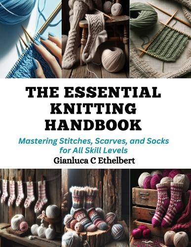 The Essential Knitting Handbook: Mastering Stitches, Scarves, and Socks for All Skill Levels