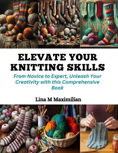 Elevate Your Knitting Skills: From Novice to Expert, Unleash Your Creativity with this Comprehensive Book