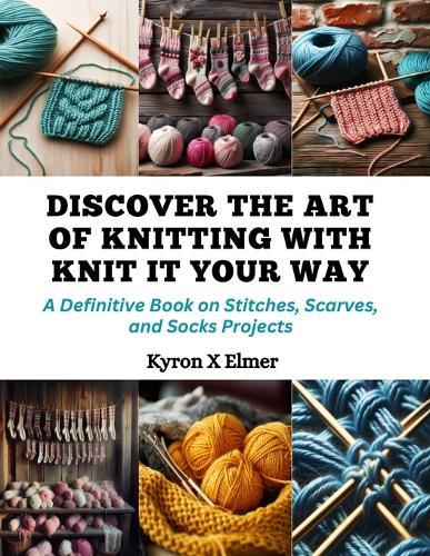 Discover the Art of Knitting with Knit It Your Way: A Definitive Book on Stitches, Scarves, and Socks Projects