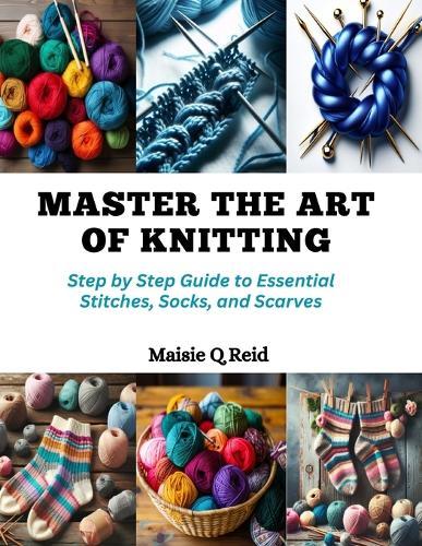 Master the Art of Knitting: Step by Step Guide to Essential Stitches, Socks, and Scarves