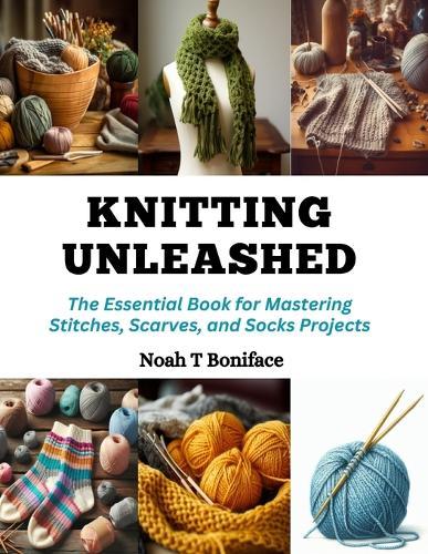 Knitting Unleashed: The Essential Book for Mastering Stitches, Scarves, and Socks Projects