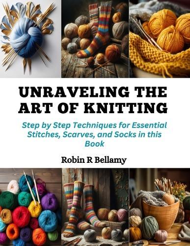 Unraveling the Art of Knitting: Step by Step Techniques for Essential Stitches, Scarves, and Socks in this Book