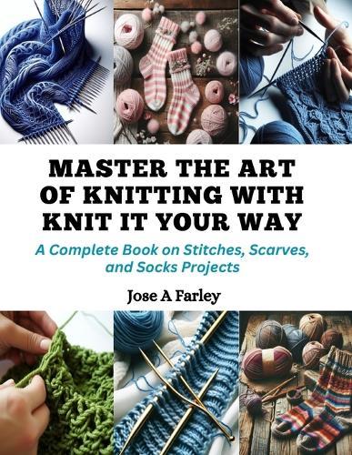 Master the Art of Knitting with Knit It Your Way: A Complete Book on Stitches, Scarves, and Socks Projects