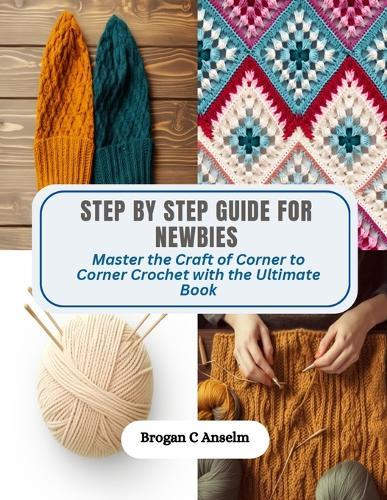 Step by Step Guide for Newbies: Master the Craft of Corner to Corner Crochet with the Ultimate Book