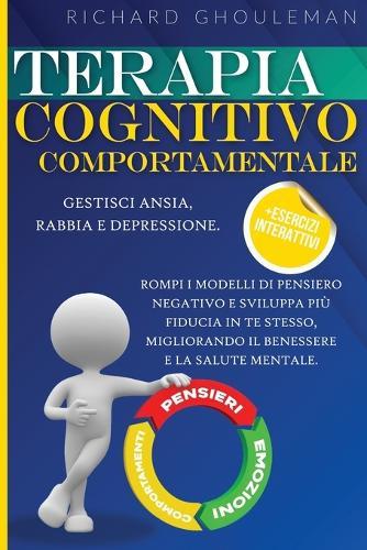 Terapia Cognitivo Comportamentale: Gestisci Ansia, Rabbia e Depressione. Rompi i Modelli di Pensiero Negativo e Sviluppa più Fiducia in Te Stesso, Migliorando il Benessere e la Salute Mentale.