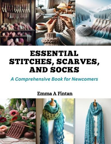 Essential Stitches, Scarves, and Socks: A Comprehensive Book for Newcomers