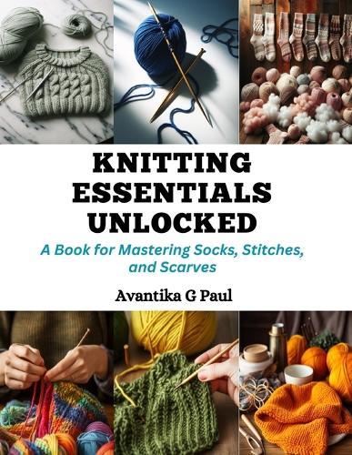 Knitting Essentials Unlocked: A Book for Mastering Socks, Stitches, and Scarves