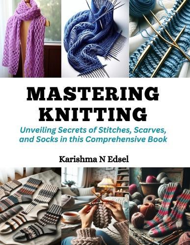 Mastering Knitting: Unveiling Secrets of Stitches, Scarves, and Socks in this Comprehensive Book