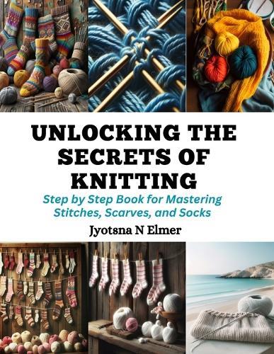 Unlocking the Secrets of Knitting: Step by Step Book for Mastering Stitches, Scarves, and Socks